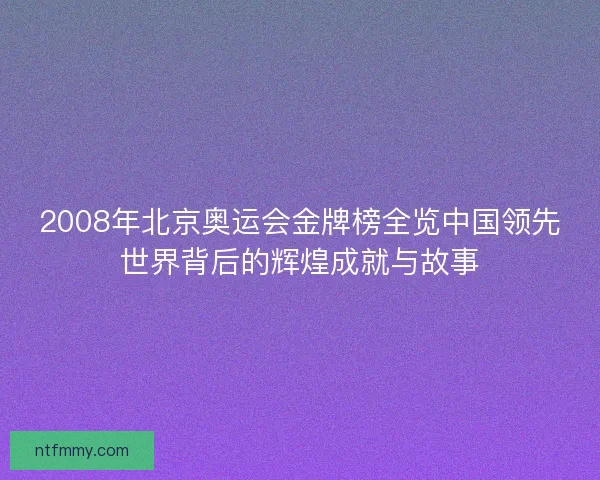 2008年北京奥运会金牌榜全览中国领先世界背后的辉煌成就与故事 2008年北京奥运会金牌榜全览中国领先世界背后的辉煌成就与故事