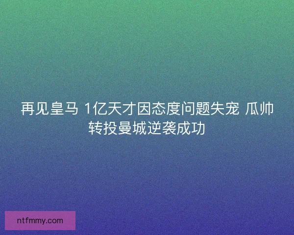 再见皇马 1亿天才因态度问题失宠 瓜帅转投曼城逆袭成功