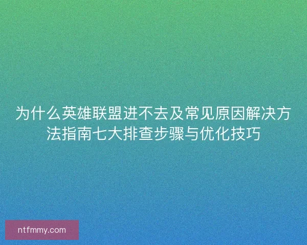 为什么英雄联盟进不去及常见原因解决方法指南七大排查步骤与优化技巧 为什么英雄联盟进不去及常见原因解决方法指南七大排查步骤与优化技巧