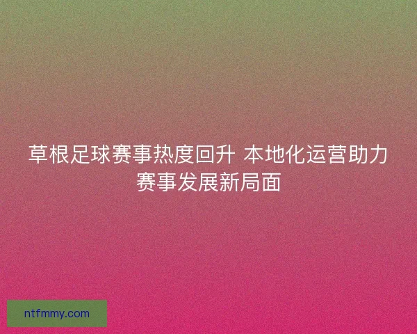 草根足球赛事热度回升 本地化运营助力赛事发展新局面