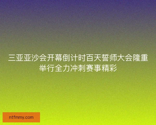 三亚亚沙会开幕倒计时百天誓师大会隆重举行全力冲刺赛事精彩