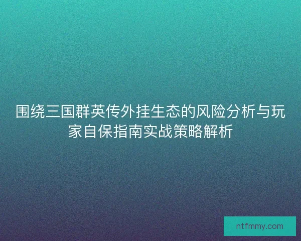 围绕三国群英传外挂生态的风险分析与玩家自保指南实战策略解析