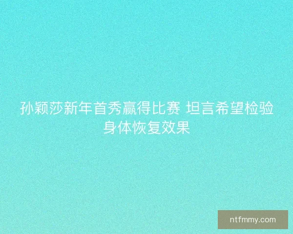 孙颖莎新年首秀赢得比赛 坦言希望检验身体恢复效果