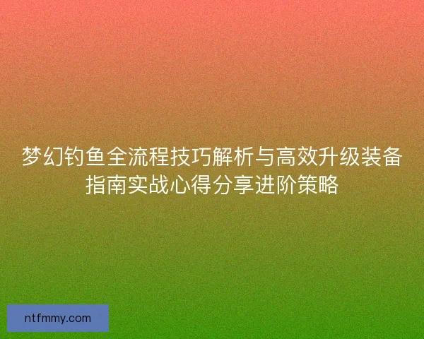 梦幻钓鱼全流程技巧解析与高效升级装备指南实战心得分享进阶策略