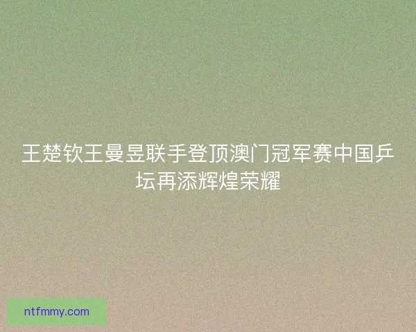 王楚钦王曼昱联手登顶澳门冠军赛中国乒坛再添辉煌荣耀