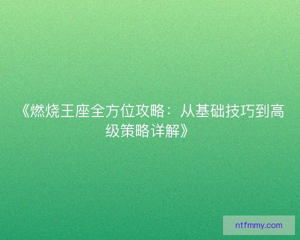 《燃烧王座全方位攻略：从基础技巧到高级策略详解》