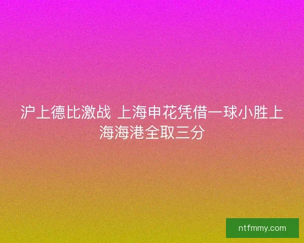 沪上德比激战 上海申花凭借一球小胜上海海港全取三分