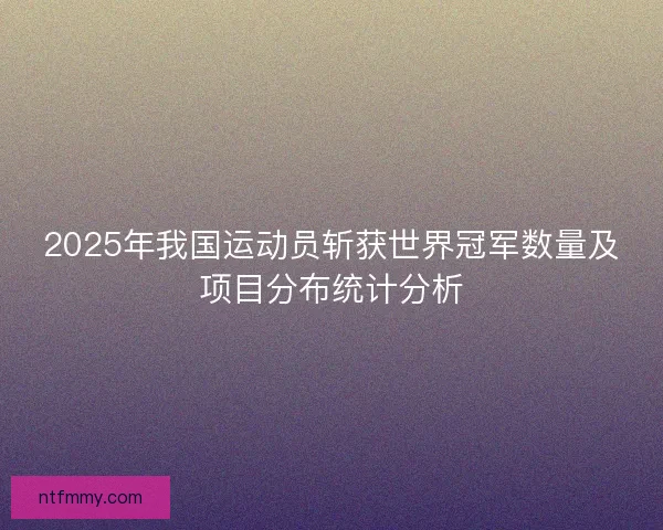 2025年我国运动员斩获世界冠军数量及项目分布统计分析
