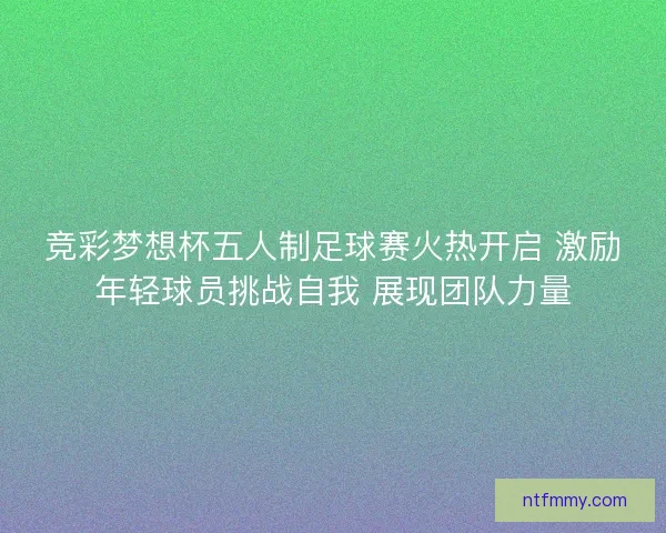 竞彩梦想杯五人制足球赛火热开启 激励年轻球员挑战自我 展现团队力量