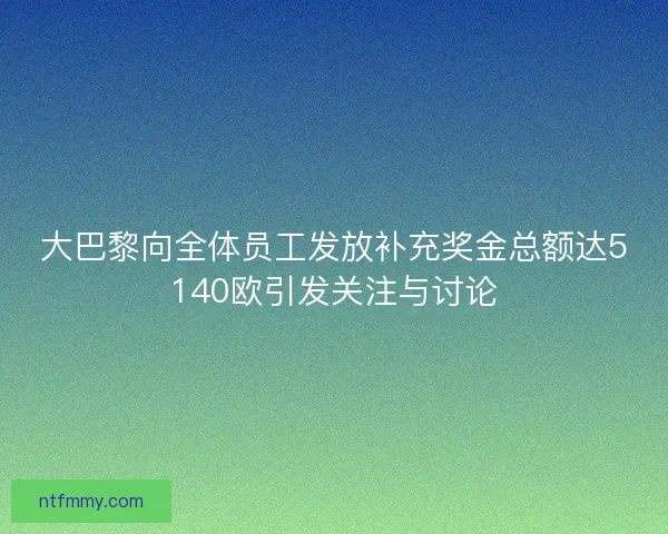 大巴黎向全体员工发放补充奖金总额达5140欧引发关注与讨论 大巴黎向全体员工发放补充奖金总额达5140欧引发关注与讨论
