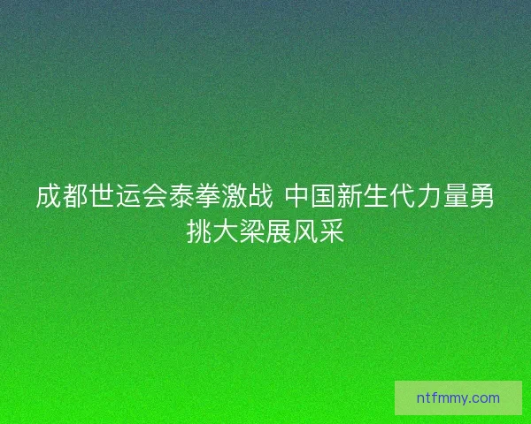 成都世运会泰拳激战 中国新生代力量勇挑大梁展风采