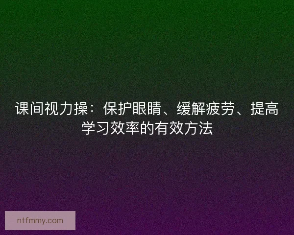 课间视力操：保护眼睛、缓解疲劳、提高学习效率的有效方法