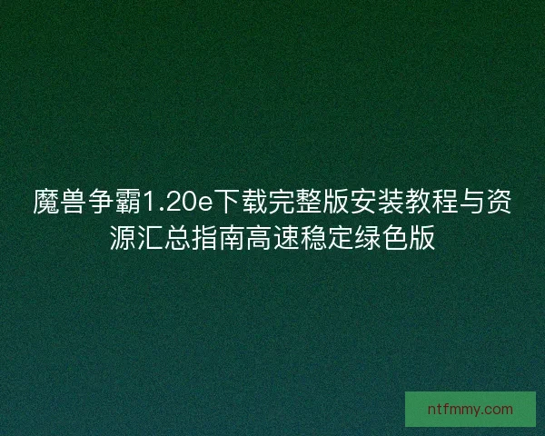 魔兽争霸1.20e下载完整版安装教程与资源汇总指南高速稳定绿色版