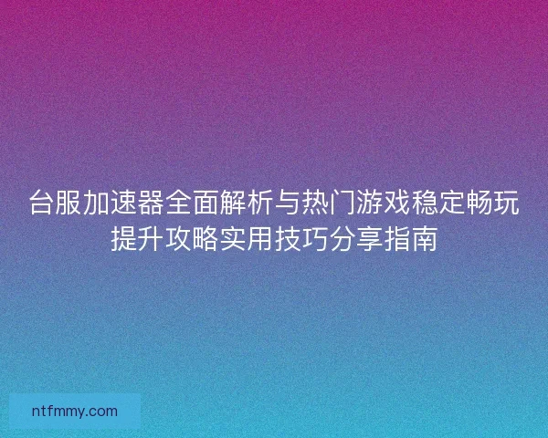 台服加速器全面解析与热门游戏稳定畅玩提升攻略实用技巧分享指南
