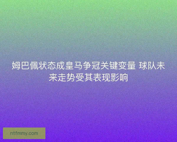 姆巴佩状态成皇马争冠关键变量 球队未来走势受其表现影响