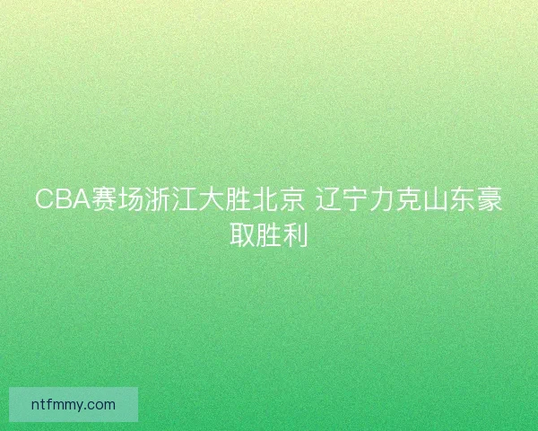 CBA赛场浙江大胜北京 辽宁力克山东豪取胜利
