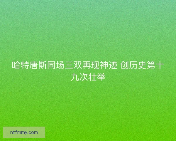 哈特唐斯同场三双再现神迹 创历史第十九次壮举