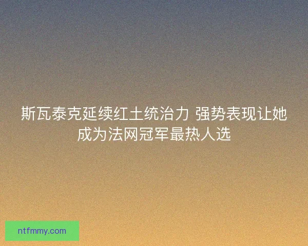 斯瓦泰克延续红土统治力 强势表现让她成为法网冠军最热人选
