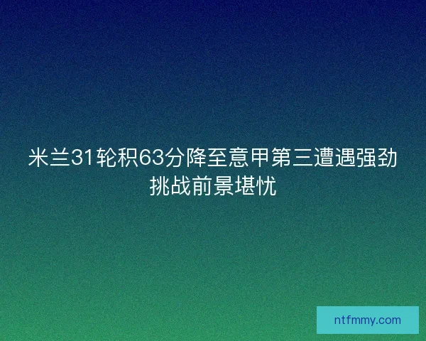 米兰31轮积63分降至意甲第三遭遇强劲挑战前景堪忧