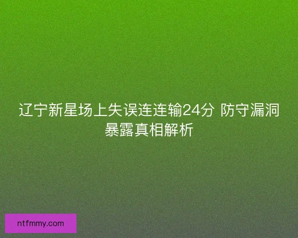 辽宁新星场上失误连连输24分 防守漏洞暴露真相解析