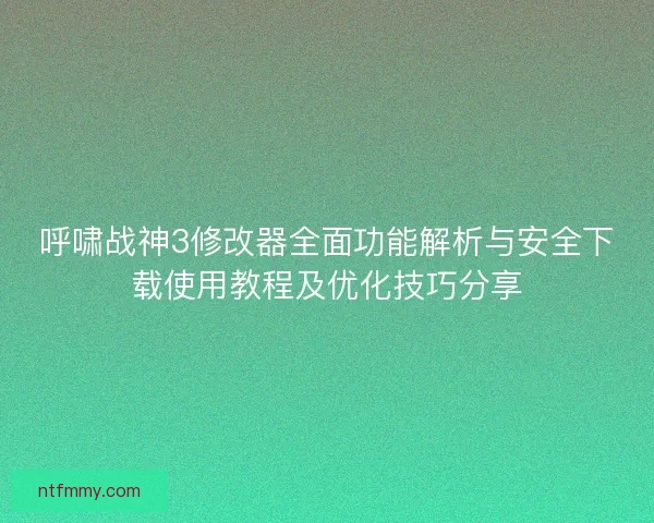 呼啸战神3修改器全面功能解析与安全下载使用教程及优化技巧分享