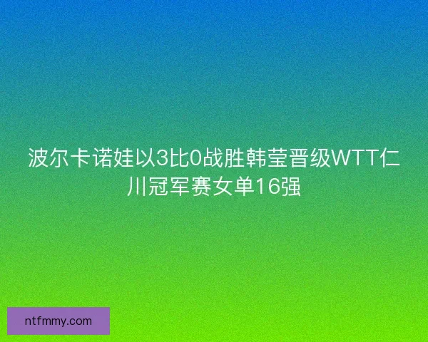 波尔卡诺娃以3比0战胜韩莹晋级WTT仁川冠军赛女单16强