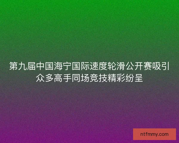 第九届中国海宁国际速度轮滑公开赛吸引众多高手同场竞技精彩纷呈
