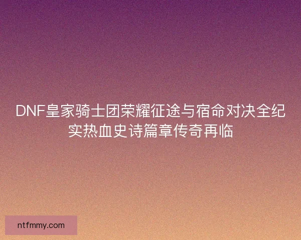 DNF皇家骑士团荣耀征途与宿命对决全纪实热血史诗篇章传奇再临